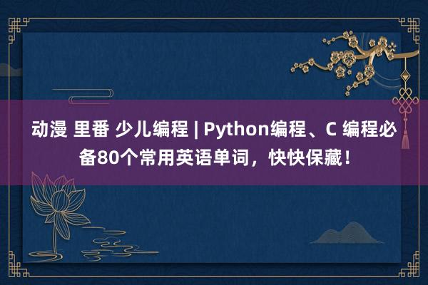 动漫 里番 少儿编程 | Python编程、C 编程必备80个常用英语单词，快快保藏！