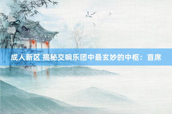 成人新区 揭秘交响乐团中最玄妙的中枢：首席