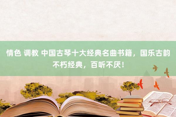 情色 调教 中国古琴十大经典名曲书籍，国乐古韵不朽经典，百听不厌！
