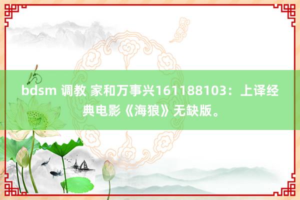 bdsm 调教 家和万事兴161188103：上译经典电影《海狼》无缺版。